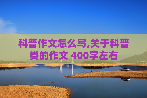 科普作文怎么写,关于科普类的作文 400字左右