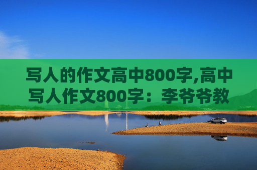 写人的作文高中800字,高中写人作文800字：李爷爷教会了我怎样做人