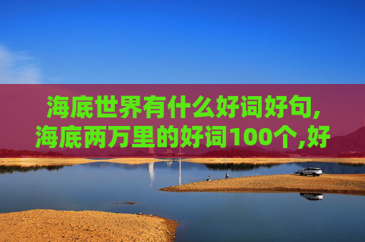 海底世界有什么好词好句,海底两万里的好词100个,好句10个