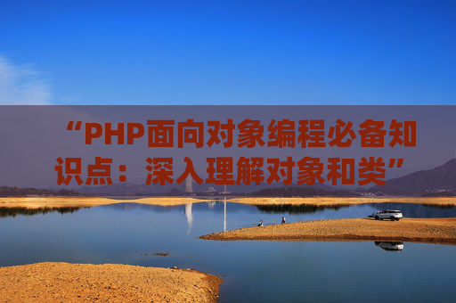 “PHP面向对象编程必备知识点：深入理解对象和类”