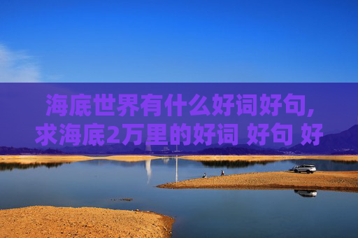 海底世界有什么好词好句,求海底2万里的好词 好句 好段