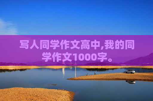 写人同学作文高中,我的同学作文1000字。