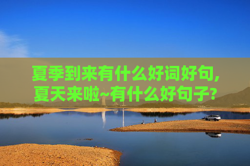 夏季到来有什么好词好句,夏天来啦~有什么好句子?