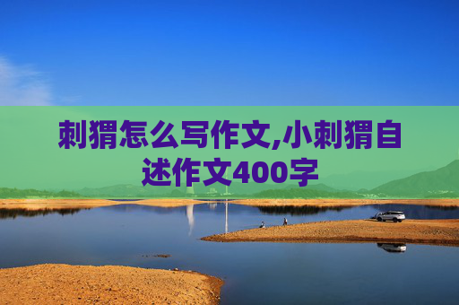 刺猬怎么写作文,小刺猬自述作文400字