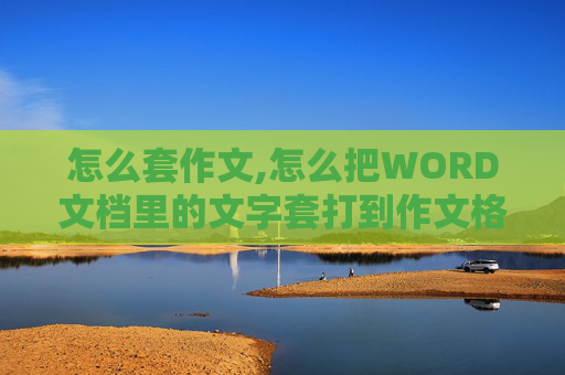 怎么套作文,怎么把WORD文档里的文字套打到作文格纸里