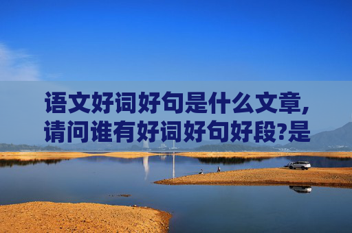 语文好词好句是什么文章,请问谁有好词好句好段?是那篇文章上抄的?