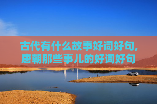 古代有什么故事好词好句,唐朝那些事儿的好词好句