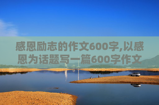 感恩励志的作文600字,以感恩为话题写一篇600字作文