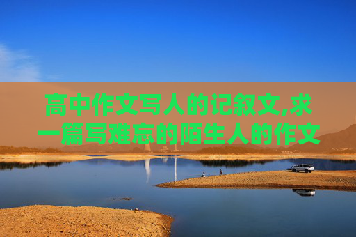 高中作文写人的记叙文,求一篇写难忘的陌生人的作文600字