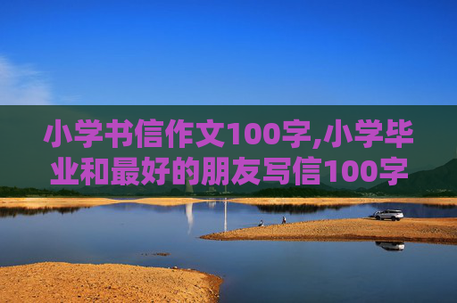 小学书信作文100字,小学毕业和最好的朋友写信100字