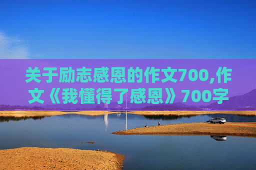 关于励志感恩的作文700,作文《我懂得了感恩》700字左右怎么写