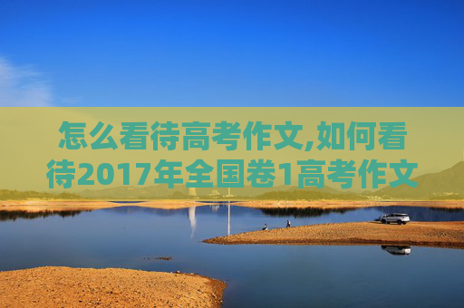 怎么看待高考作文,如何看待2017年全国卷1高考作文题