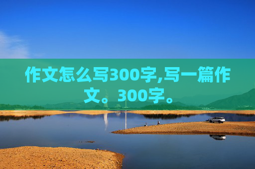 作文怎么写300字,写一篇作文。300字。