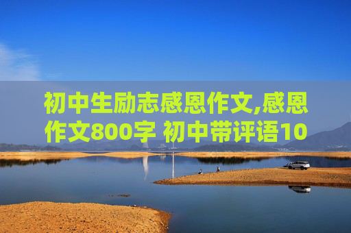 初中生励志感恩作文,感恩作文800字 初中带评语100字