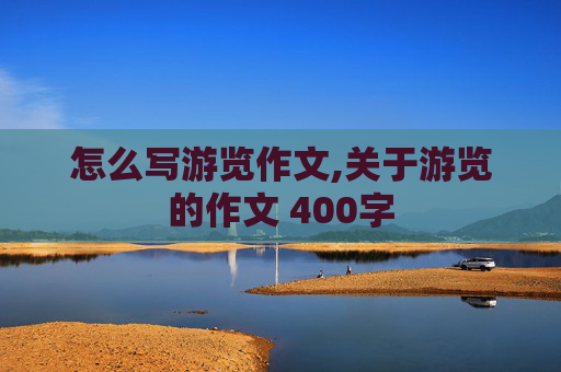 怎么写游览作文,关于游览的作文 400字