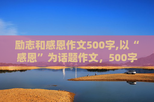 励志和感恩作文500字,以“感恩”为话题作文，500字，求在线写