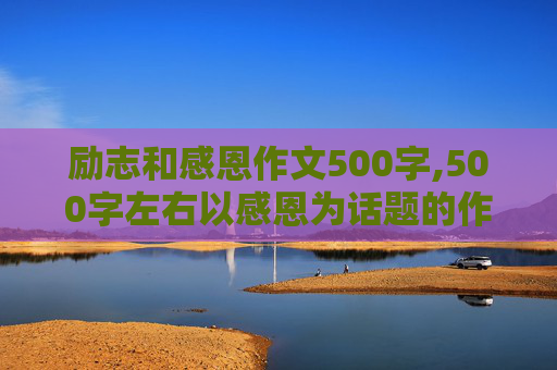 励志和感恩作文500字,500字左右以感恩为话题的作文