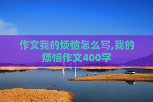 作文我的烦恼怎么写,我的烦恼作文400字