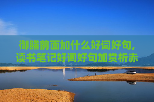 御膳前面加什么好词好句,读书笔记好词好句加赏析赤壁之战