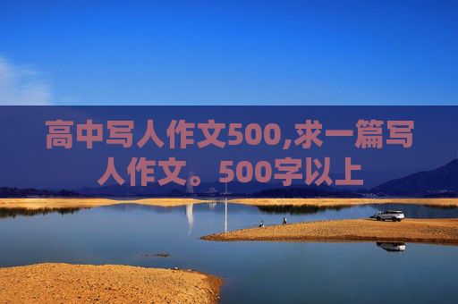 高中写人作文500,求一篇写人作文。500字以上