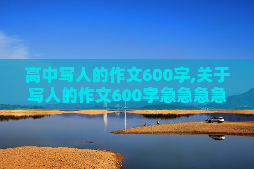 高中写人的作文600字,关于写人的作文600字急急急急急！！！！！！！！！！