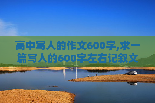 高中写人的作文600字,求一篇写人的600字左右记叙文