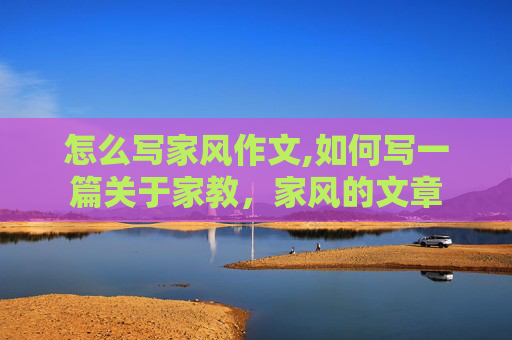 怎么写家风作文,如何写一篇关于家教，家风的文章