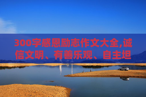 300字感恩励志作文大全,诚信文明、有善乐观、自主坦当、立志感恩的作文300字