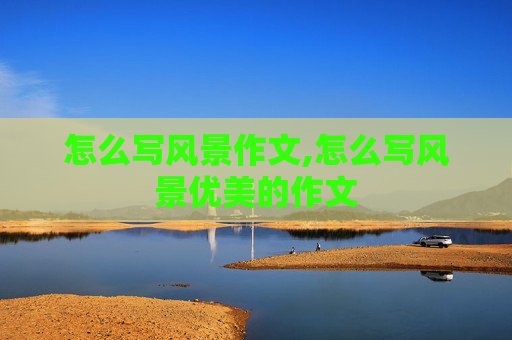 怎么写风景作文,怎么写风景优美的作文