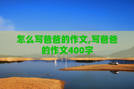 怎么写爸爸的作文,写爸爸的作文400字