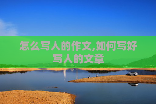 怎么写人的作文,如何写好写人的文章