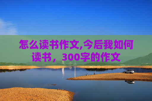 怎么读书作文,今后我如何读书，300字的作文