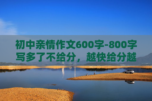 初中亲情作文600字-800字写多了不给分，越快给分越多