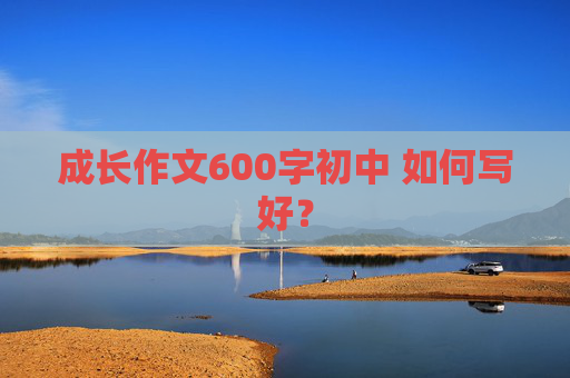 成长作文600字初中 如何写好？