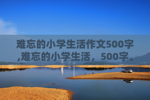 难忘的小学生活作文500字,难忘的小学生活，500字。