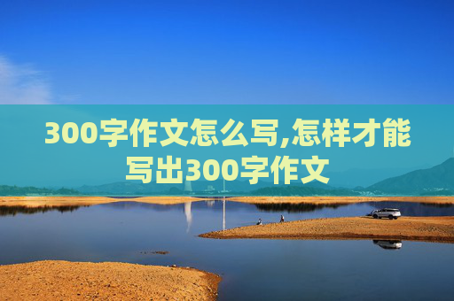 300字作文怎么写,怎样才能写出300字作文