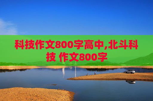 科技作文800字高中,北斗科技 作文800字