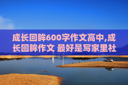 成长回眸600字作文高中,成长回眸作文 最好是写家里社会学校里的成长 急需 在线等