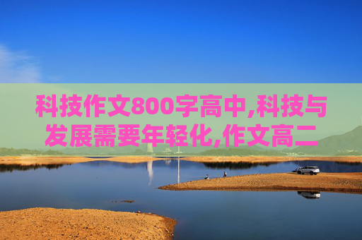 科技作文800字高中,科技与发展需要年轻化,作文高二,议论文,800字