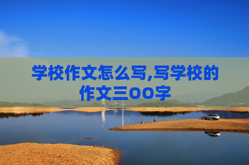 学校作文怎么写,写学校的作文三OO字