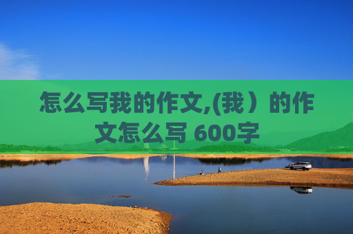 怎么写我的作文,(我）的作文怎么写 600字