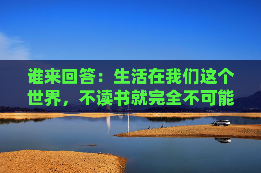 谁来回答：生活在我们这个世界，不读书就完全不可能了解人。（高尔基）这句名人名言要快