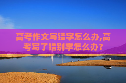 高考作文写错字怎么办,高考写了错别字怎么办？