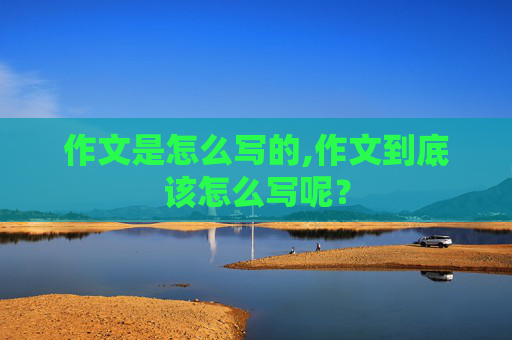 作文是怎么写的,作文到底该怎么写呢？