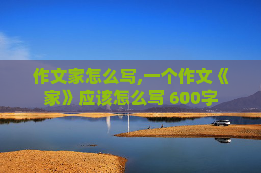 作文家怎么写,一个作文《家》应该怎么写 600字