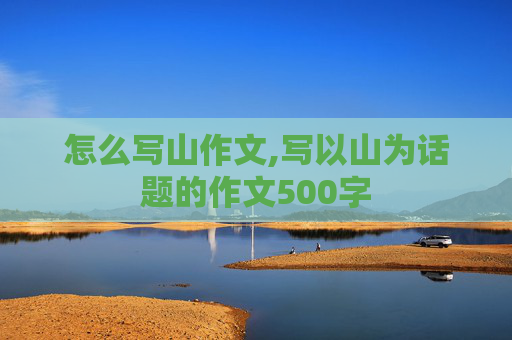 怎么写山作文,写以山为话题的作文500字