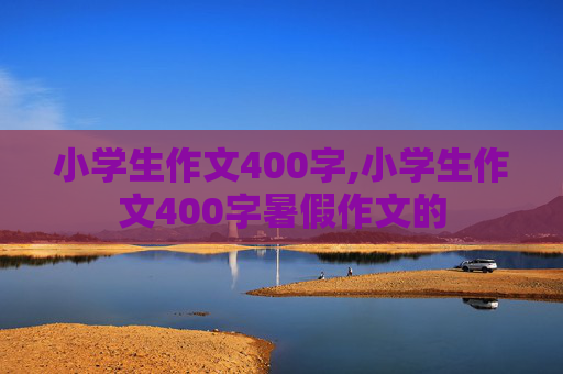 小学生作文400字,小学生作文400字暑假作文的