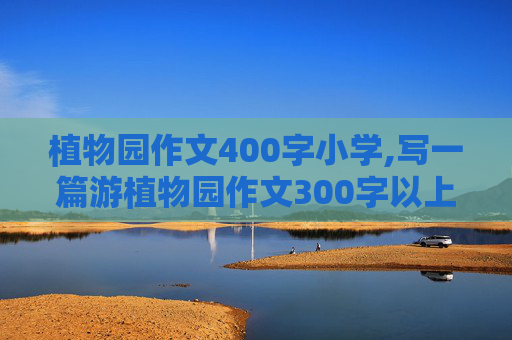 植物园作文400字小学,写一篇游植物园作文300字以上！