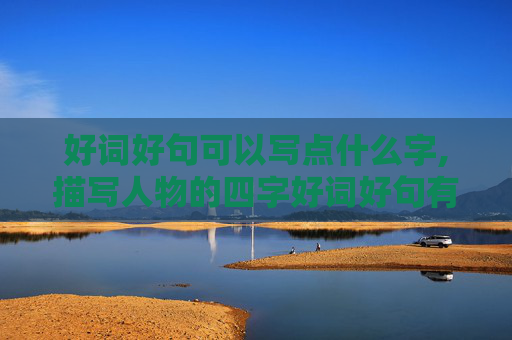 好词好句可以写点什么字,描写人物的四字好词好句有哪些？