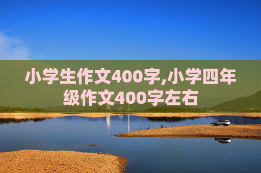 小学生作文400字,小学四年级作文400字左右